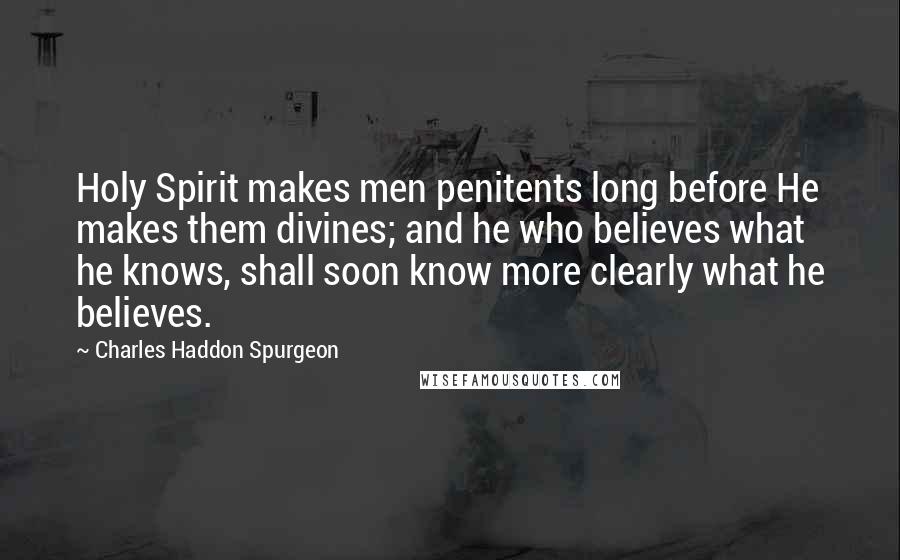 Charles Haddon Spurgeon Quotes: Holy Spirit makes men penitents long before He makes them divines; and he who believes what he knows, shall soon know more clearly what he believes.