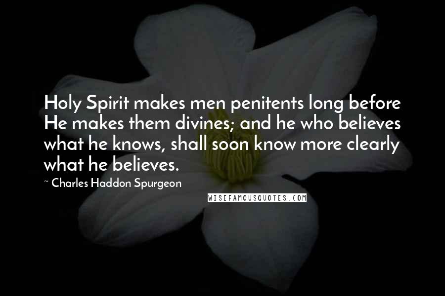 Charles Haddon Spurgeon Quotes: Holy Spirit makes men penitents long before He makes them divines; and he who believes what he knows, shall soon know more clearly what he believes.