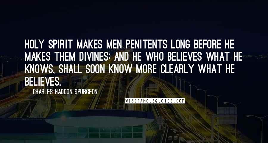 Charles Haddon Spurgeon Quotes: Holy Spirit makes men penitents long before He makes them divines; and he who believes what he knows, shall soon know more clearly what he believes.