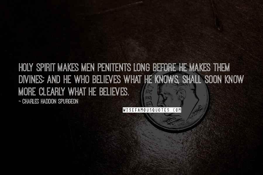 Charles Haddon Spurgeon Quotes: Holy Spirit makes men penitents long before He makes them divines; and he who believes what he knows, shall soon know more clearly what he believes.