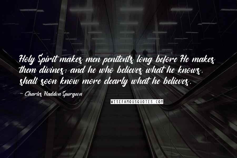 Charles Haddon Spurgeon Quotes: Holy Spirit makes men penitents long before He makes them divines; and he who believes what he knows, shall soon know more clearly what he believes.