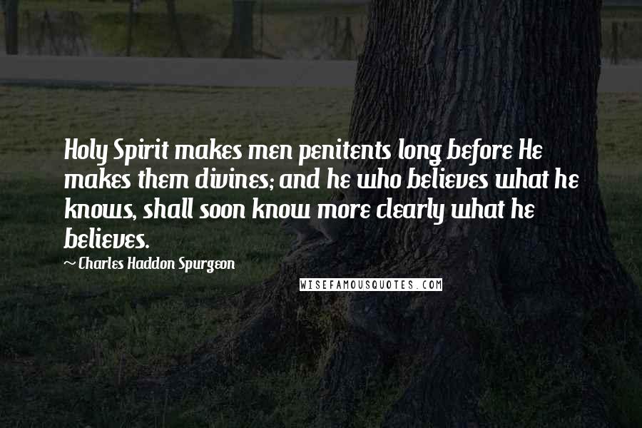 Charles Haddon Spurgeon Quotes: Holy Spirit makes men penitents long before He makes them divines; and he who believes what he knows, shall soon know more clearly what he believes.