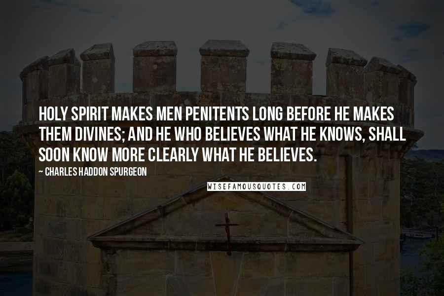 Charles Haddon Spurgeon Quotes: Holy Spirit makes men penitents long before He makes them divines; and he who believes what he knows, shall soon know more clearly what he believes.