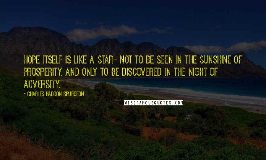Charles Haddon Spurgeon Quotes: Hope itself is like a star- not to be seen in the sunshine of prosperity, and only to be discovered in the night of adversity.