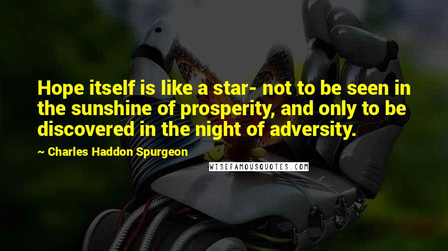 Charles Haddon Spurgeon Quotes: Hope itself is like a star- not to be seen in the sunshine of prosperity, and only to be discovered in the night of adversity.