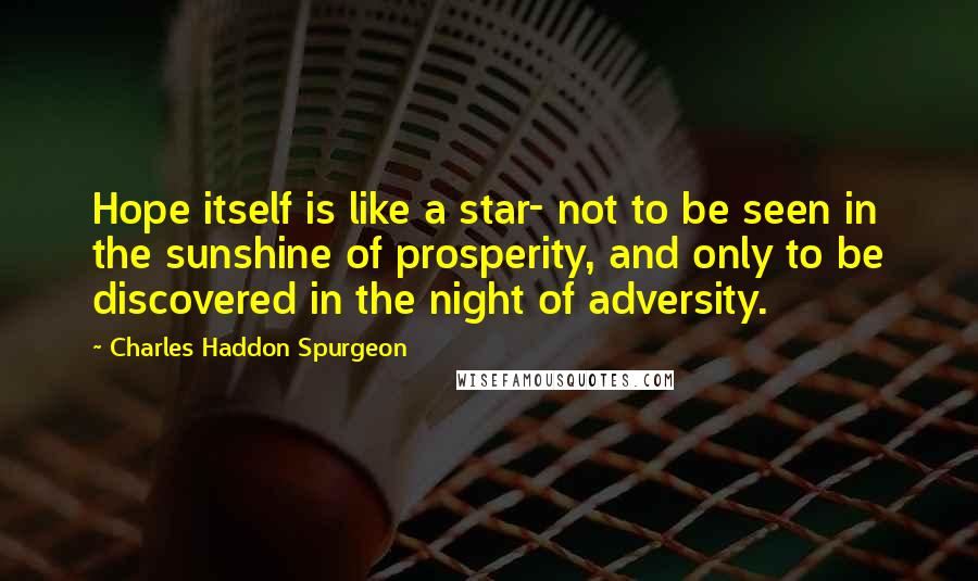 Charles Haddon Spurgeon Quotes: Hope itself is like a star- not to be seen in the sunshine of prosperity, and only to be discovered in the night of adversity.