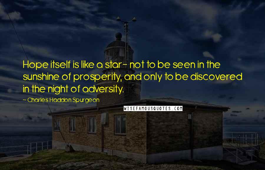 Charles Haddon Spurgeon Quotes: Hope itself is like a star- not to be seen in the sunshine of prosperity, and only to be discovered in the night of adversity.