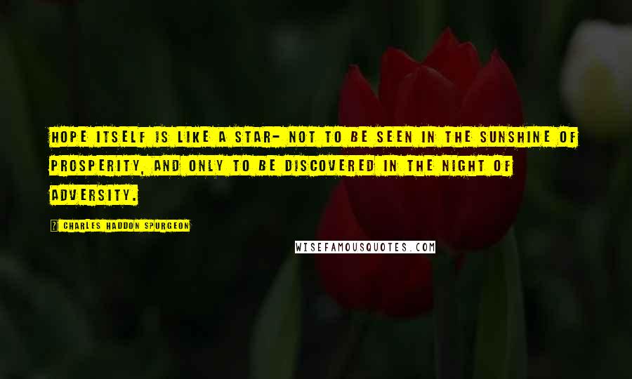 Charles Haddon Spurgeon Quotes: Hope itself is like a star- not to be seen in the sunshine of prosperity, and only to be discovered in the night of adversity.