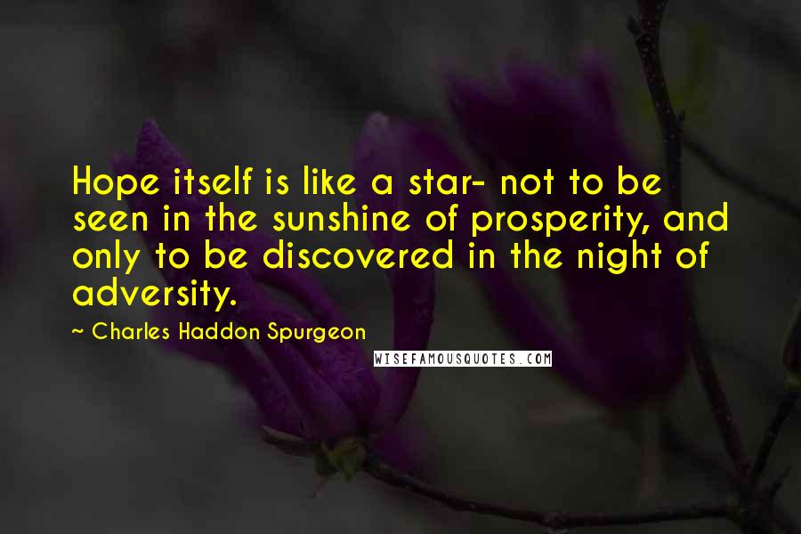 Charles Haddon Spurgeon Quotes: Hope itself is like a star- not to be seen in the sunshine of prosperity, and only to be discovered in the night of adversity.