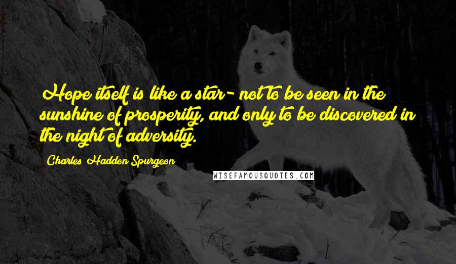 Charles Haddon Spurgeon Quotes: Hope itself is like a star- not to be seen in the sunshine of prosperity, and only to be discovered in the night of adversity.
