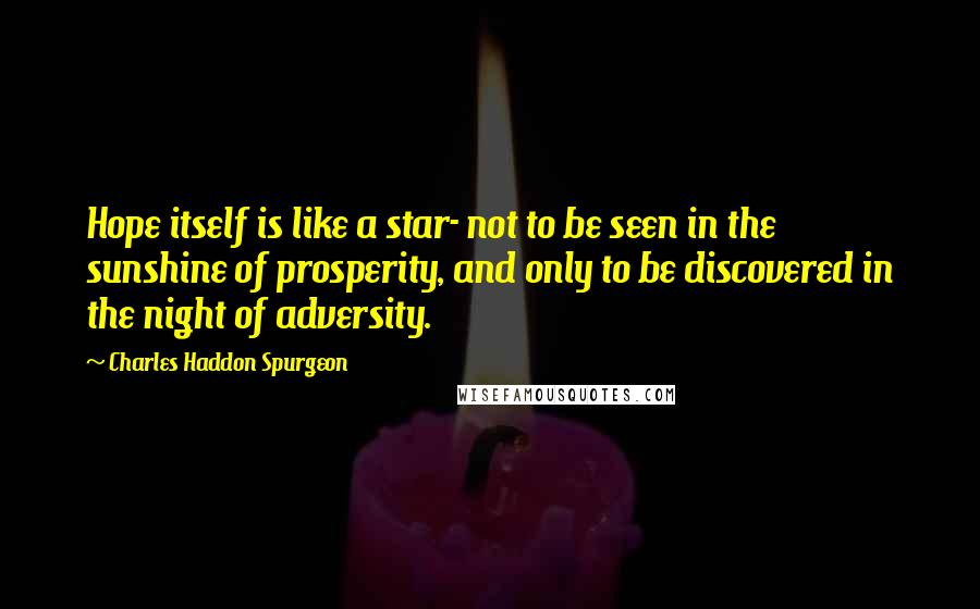 Charles Haddon Spurgeon Quotes: Hope itself is like a star- not to be seen in the sunshine of prosperity, and only to be discovered in the night of adversity.