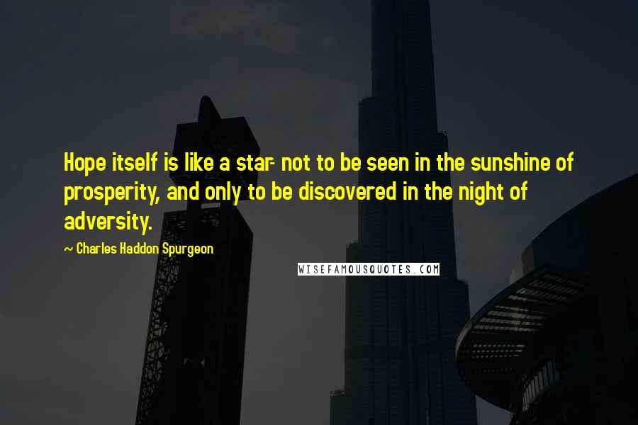 Charles Haddon Spurgeon Quotes: Hope itself is like a star- not to be seen in the sunshine of prosperity, and only to be discovered in the night of adversity.