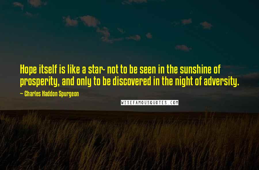 Charles Haddon Spurgeon Quotes: Hope itself is like a star- not to be seen in the sunshine of prosperity, and only to be discovered in the night of adversity.