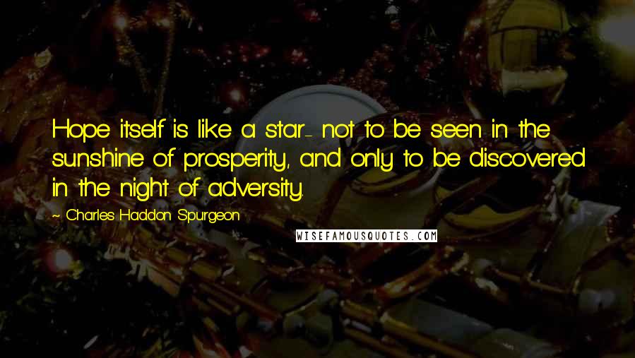 Charles Haddon Spurgeon Quotes: Hope itself is like a star- not to be seen in the sunshine of prosperity, and only to be discovered in the night of adversity.