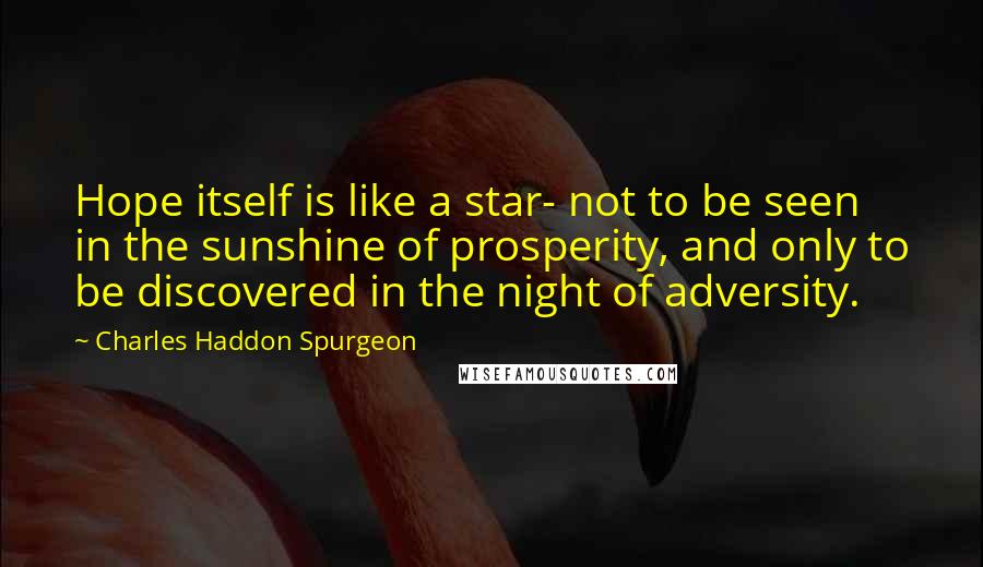 Charles Haddon Spurgeon Quotes: Hope itself is like a star- not to be seen in the sunshine of prosperity, and only to be discovered in the night of adversity.
