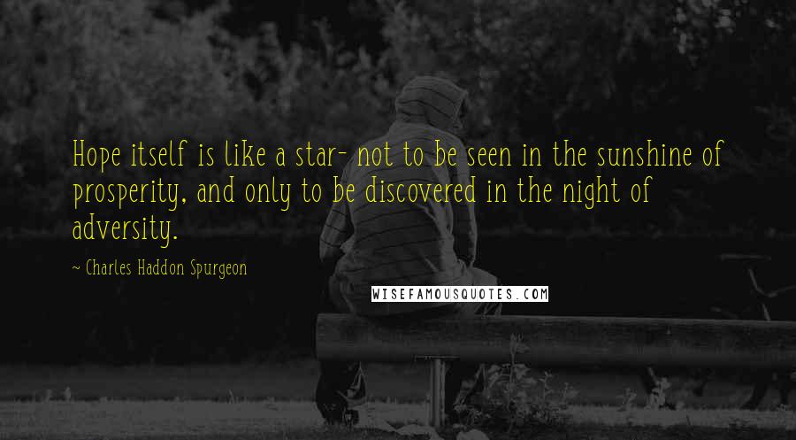 Charles Haddon Spurgeon Quotes: Hope itself is like a star- not to be seen in the sunshine of prosperity, and only to be discovered in the night of adversity.