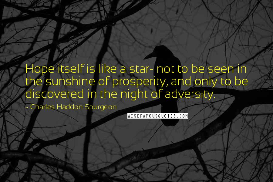 Charles Haddon Spurgeon Quotes: Hope itself is like a star- not to be seen in the sunshine of prosperity, and only to be discovered in the night of adversity.
