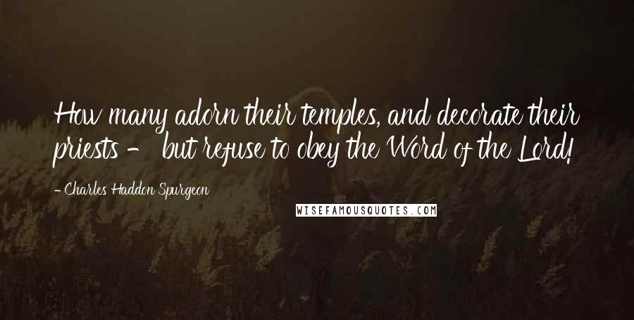 Charles Haddon Spurgeon Quotes: How many adorn their temples, and decorate their priests - but refuse to obey the Word of the Lord!