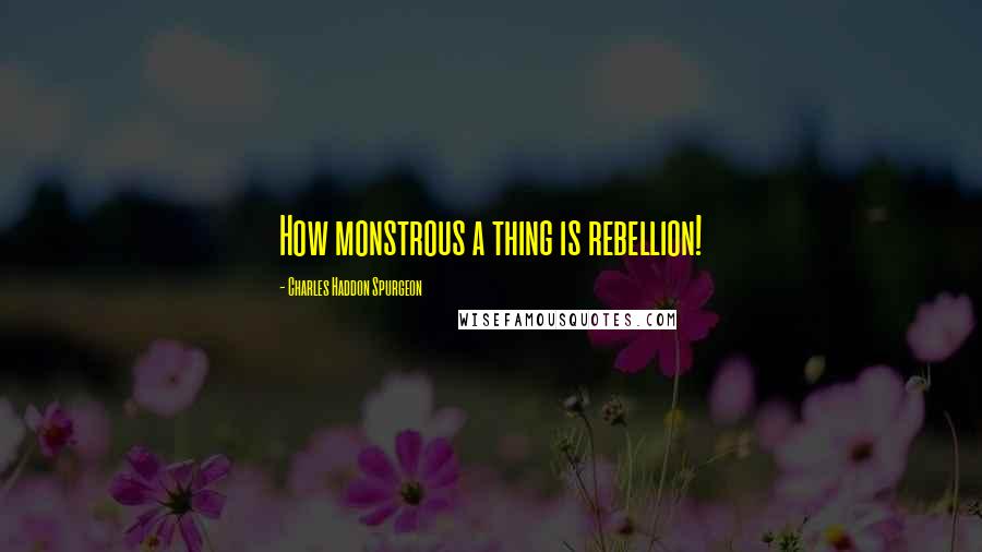 Charles Haddon Spurgeon Quotes: How monstrous a thing is rebellion!