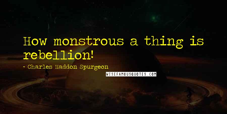 Charles Haddon Spurgeon Quotes: How monstrous a thing is rebellion!