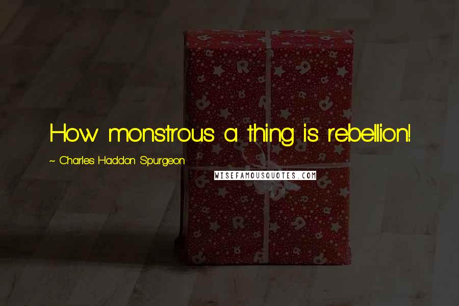 Charles Haddon Spurgeon Quotes: How monstrous a thing is rebellion!