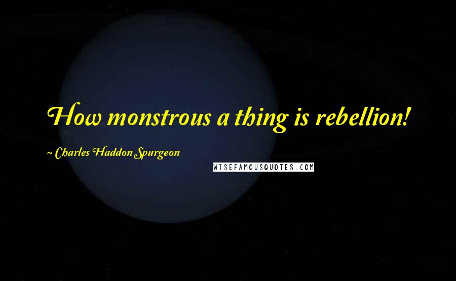 Charles Haddon Spurgeon Quotes: How monstrous a thing is rebellion!