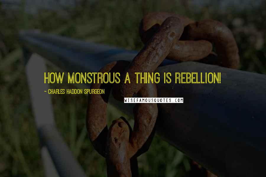 Charles Haddon Spurgeon Quotes: How monstrous a thing is rebellion!