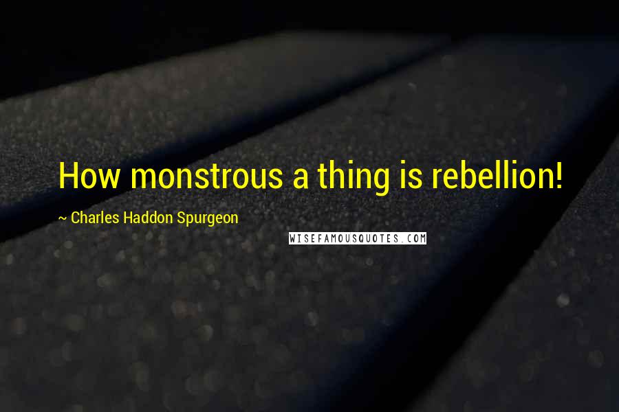 Charles Haddon Spurgeon Quotes: How monstrous a thing is rebellion!