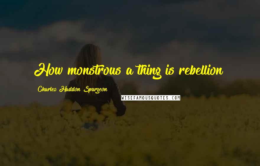 Charles Haddon Spurgeon Quotes: How monstrous a thing is rebellion!