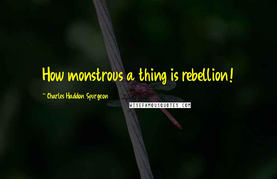 Charles Haddon Spurgeon Quotes: How monstrous a thing is rebellion!