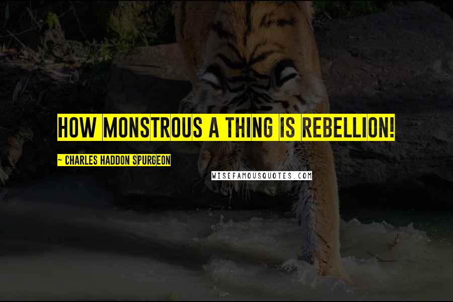 Charles Haddon Spurgeon Quotes: How monstrous a thing is rebellion!