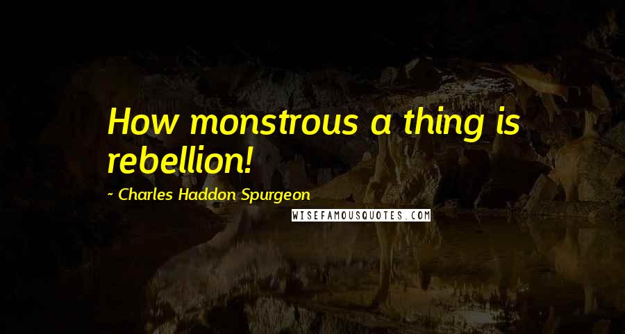 Charles Haddon Spurgeon Quotes: How monstrous a thing is rebellion!