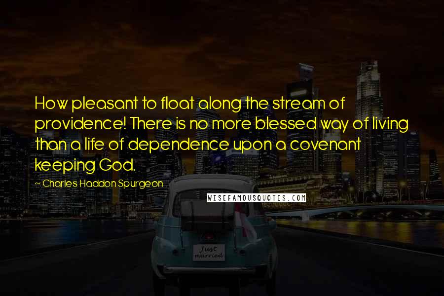 Charles Haddon Spurgeon Quotes: How pleasant to float along the stream of providence! There is no more blessed way of living than a life of dependence upon a covenant keeping God.