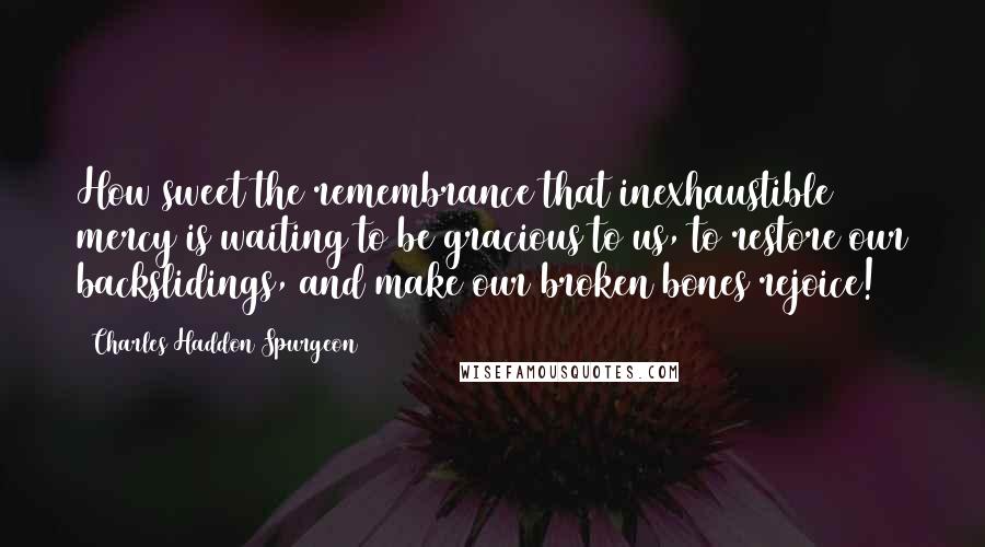 Charles Haddon Spurgeon Quotes: How sweet the remembrance that inexhaustible mercy is waiting to be gracious to us, to restore our backslidings, and make our broken bones rejoice!