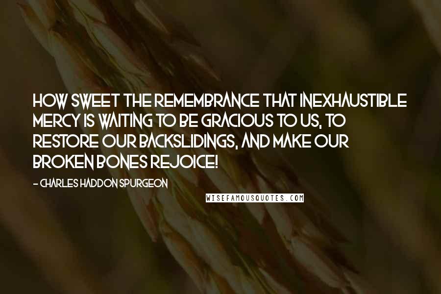 Charles Haddon Spurgeon Quotes: How sweet the remembrance that inexhaustible mercy is waiting to be gracious to us, to restore our backslidings, and make our broken bones rejoice!