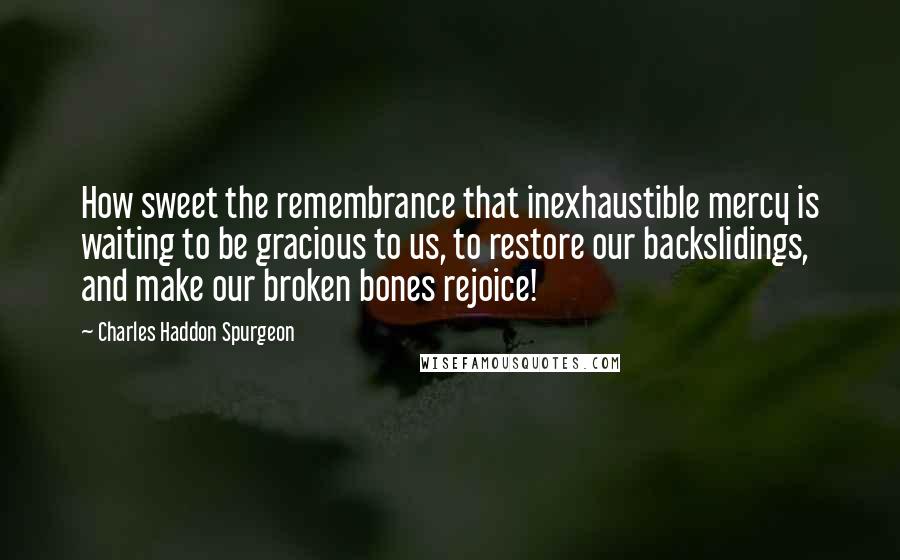 Charles Haddon Spurgeon Quotes: How sweet the remembrance that inexhaustible mercy is waiting to be gracious to us, to restore our backslidings, and make our broken bones rejoice!