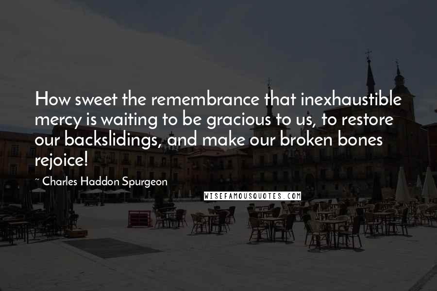Charles Haddon Spurgeon Quotes: How sweet the remembrance that inexhaustible mercy is waiting to be gracious to us, to restore our backslidings, and make our broken bones rejoice!
