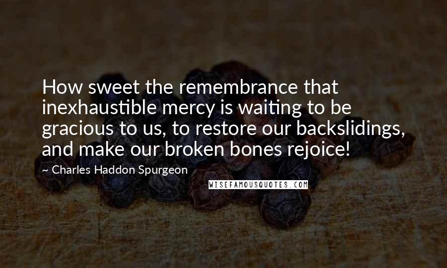 Charles Haddon Spurgeon Quotes: How sweet the remembrance that inexhaustible mercy is waiting to be gracious to us, to restore our backslidings, and make our broken bones rejoice!