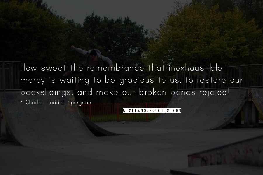 Charles Haddon Spurgeon Quotes: How sweet the remembrance that inexhaustible mercy is waiting to be gracious to us, to restore our backslidings, and make our broken bones rejoice!