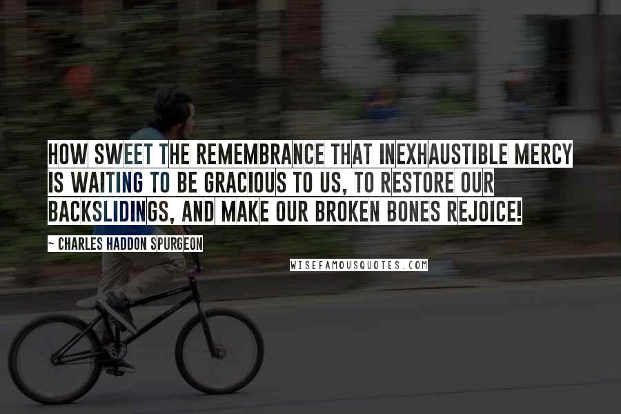 Charles Haddon Spurgeon Quotes: How sweet the remembrance that inexhaustible mercy is waiting to be gracious to us, to restore our backslidings, and make our broken bones rejoice!