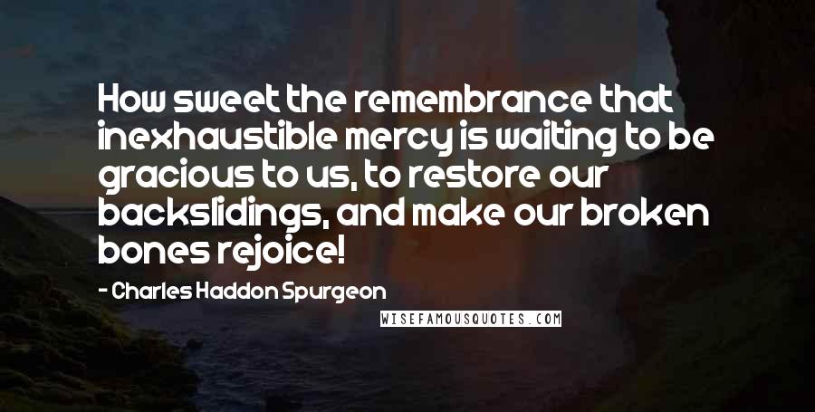 Charles Haddon Spurgeon Quotes: How sweet the remembrance that inexhaustible mercy is waiting to be gracious to us, to restore our backslidings, and make our broken bones rejoice!