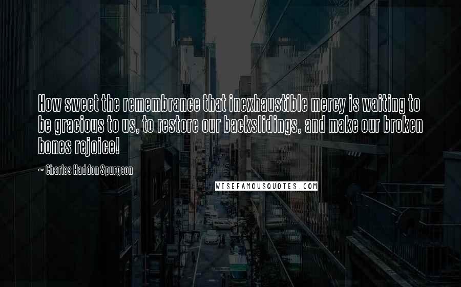 Charles Haddon Spurgeon Quotes: How sweet the remembrance that inexhaustible mercy is waiting to be gracious to us, to restore our backslidings, and make our broken bones rejoice!
