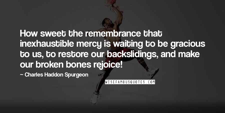 Charles Haddon Spurgeon Quotes: How sweet the remembrance that inexhaustible mercy is waiting to be gracious to us, to restore our backslidings, and make our broken bones rejoice!