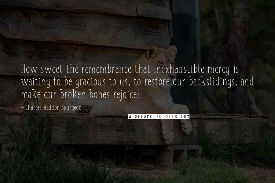 Charles Haddon Spurgeon Quotes: How sweet the remembrance that inexhaustible mercy is waiting to be gracious to us, to restore our backslidings, and make our broken bones rejoice!