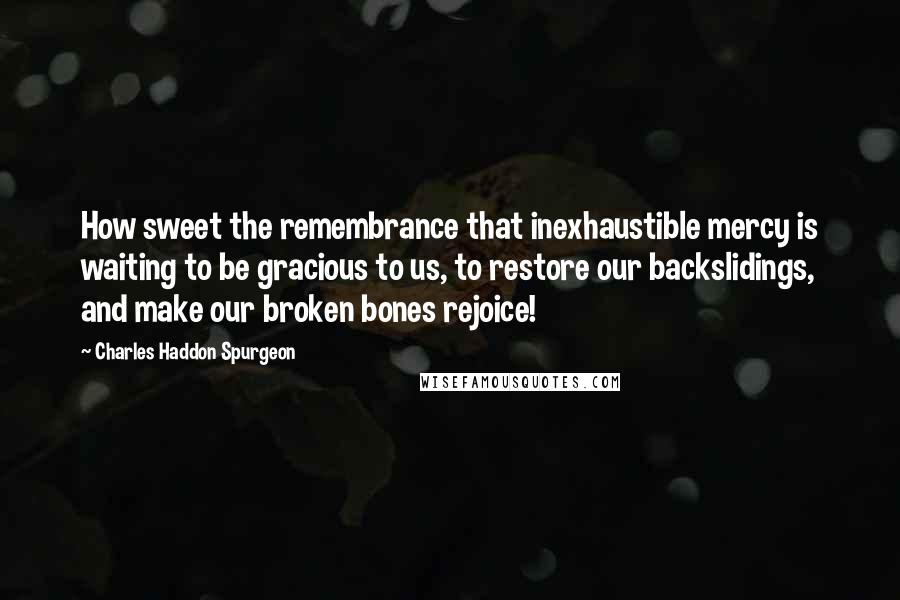 Charles Haddon Spurgeon Quotes: How sweet the remembrance that inexhaustible mercy is waiting to be gracious to us, to restore our backslidings, and make our broken bones rejoice!