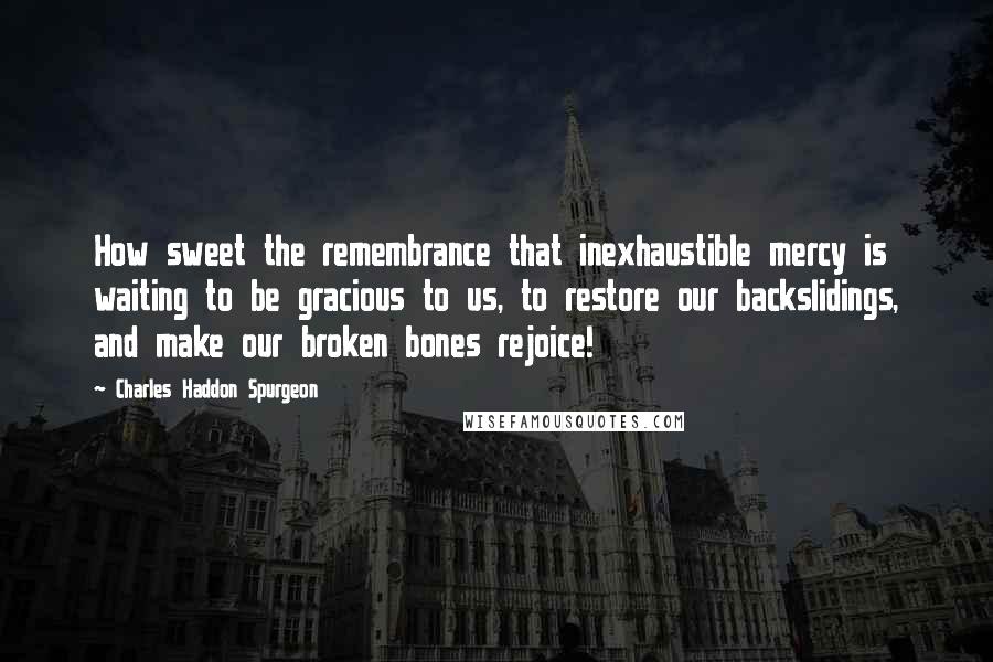 Charles Haddon Spurgeon Quotes: How sweet the remembrance that inexhaustible mercy is waiting to be gracious to us, to restore our backslidings, and make our broken bones rejoice!
