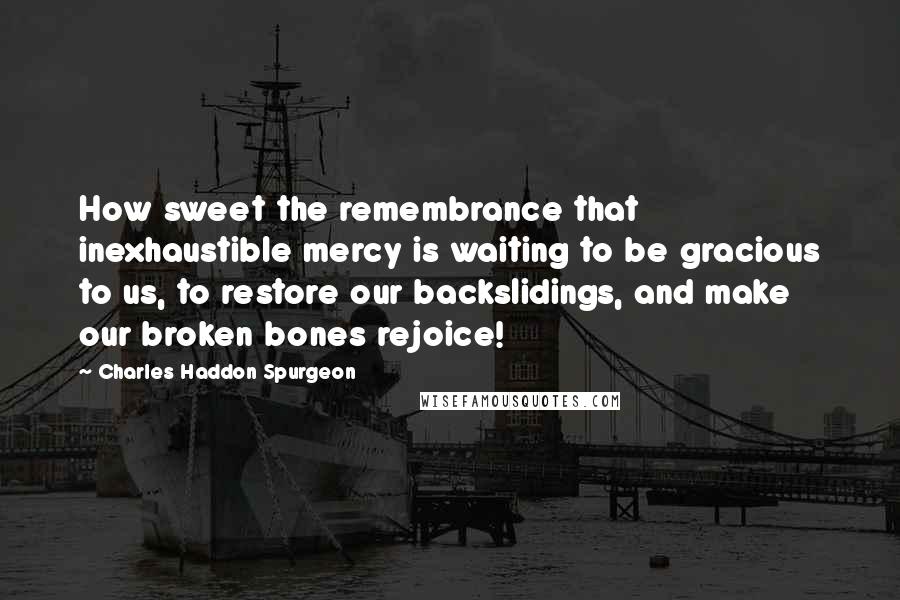 Charles Haddon Spurgeon Quotes: How sweet the remembrance that inexhaustible mercy is waiting to be gracious to us, to restore our backslidings, and make our broken bones rejoice!