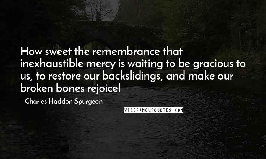 Charles Haddon Spurgeon Quotes: How sweet the remembrance that inexhaustible mercy is waiting to be gracious to us, to restore our backslidings, and make our broken bones rejoice!