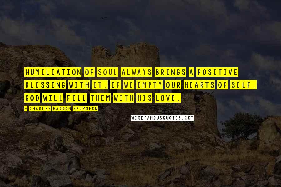 Charles Haddon Spurgeon Quotes: Humiliation of soul always brings a positive blessing with it. If we empty our hearts of self, God will fill them with his love.