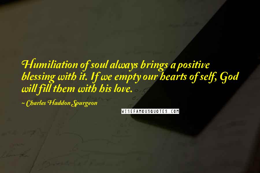 Charles Haddon Spurgeon Quotes: Humiliation of soul always brings a positive blessing with it. If we empty our hearts of self, God will fill them with his love.